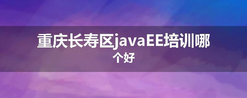 重庆长寿区javaEE培训哪个好