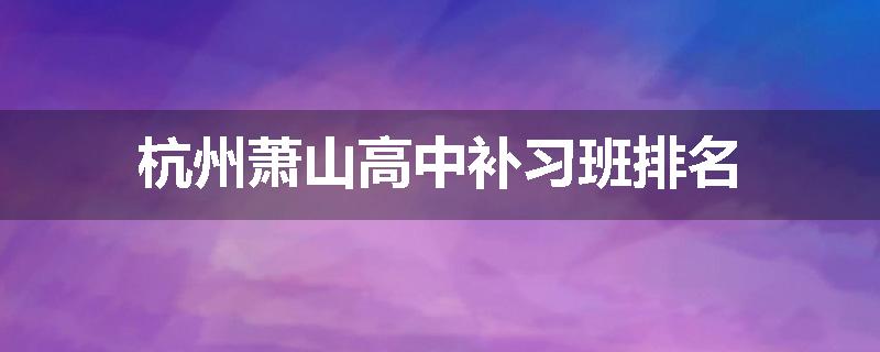 杭州萧山高中补习班排名