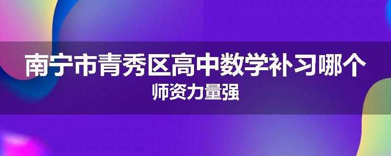 南宁市青秀区高中数学补习哪个师资力量强