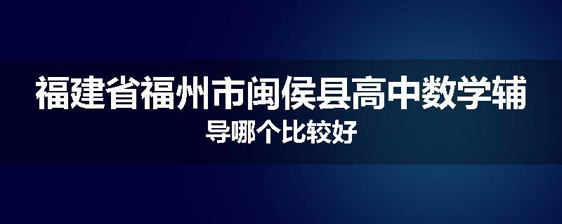 福建省福州市闽侯县高中数学辅导哪个比较好