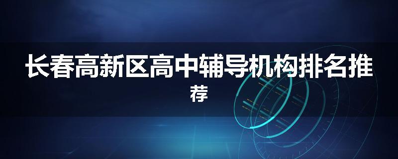 长春高新区高中辅导机构排名推荐