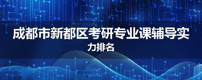 成都市新都区考研专业课辅导实力排名