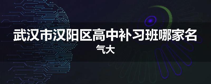 武汉市汉阳区高中补习班哪家名气大