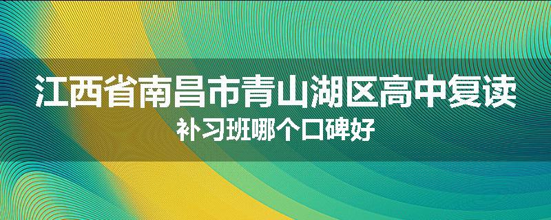江西省南昌市青山湖区高中复读补习班哪个口碑好