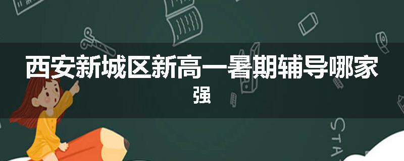 西安新城区新高一暑期辅导哪家强
