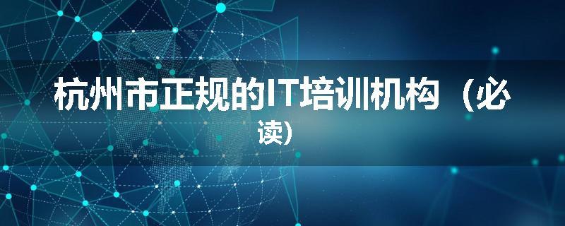 杭州市正规的IT培训机构（必读）