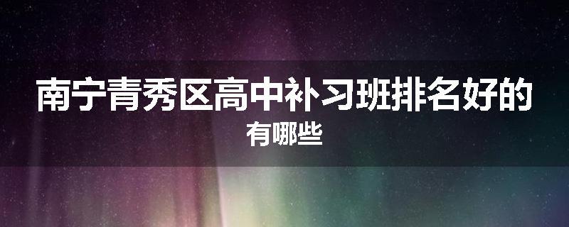 南宁青秀区高中补习班排名好的有哪些