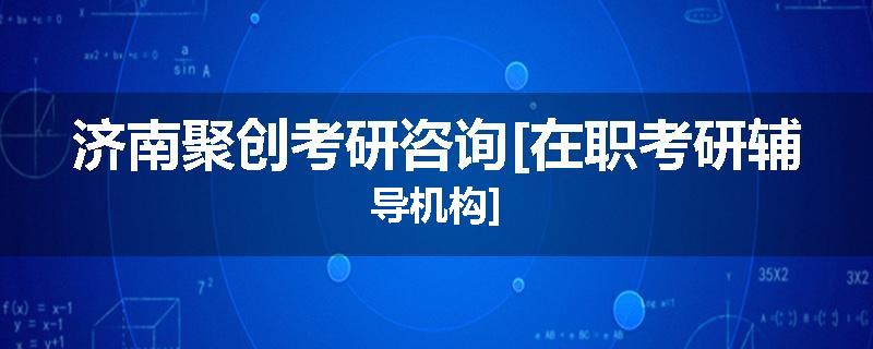 济南聚创考研咨询[在职考研辅导机构]