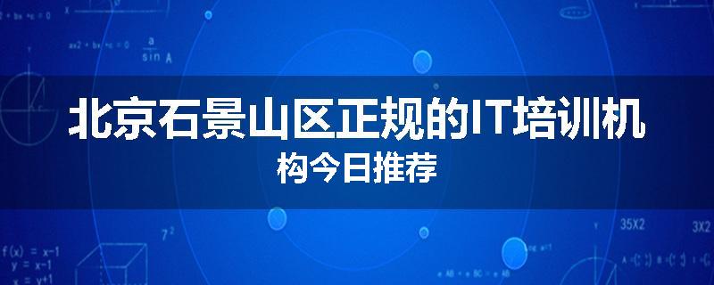 北京石景山区正规的IT培训机构今日推荐