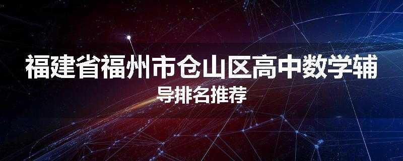 福建省福州市仓山区高中数学辅导排名推荐