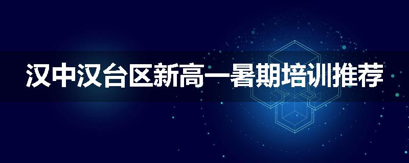 汉中汉台区新高一暑期培训推荐