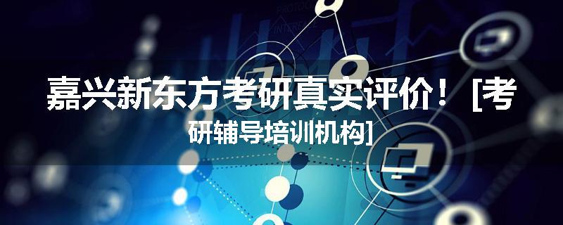 嘉兴新东方考研真实评价！[考研辅导培训机构]