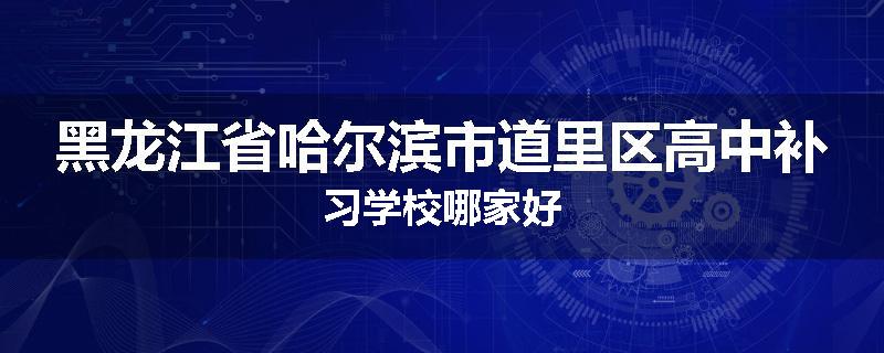 黑龙江省哈尔滨市道里区高中补习学校哪家好