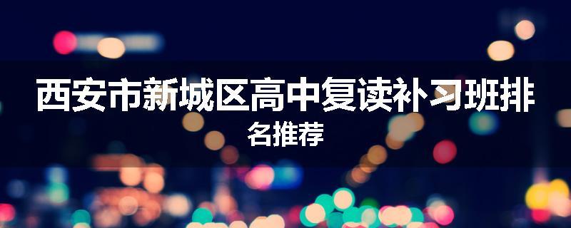 西安市新城区高中复读补习班排名推荐