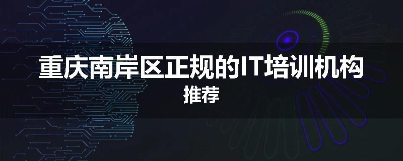 重庆南岸区正规的IT培训机构推荐