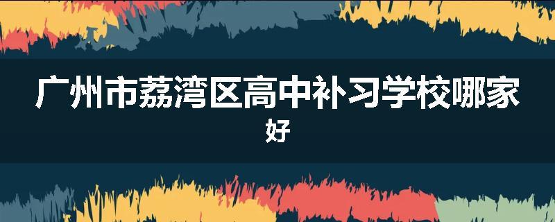 广州市荔湾区高中补习学校哪家好