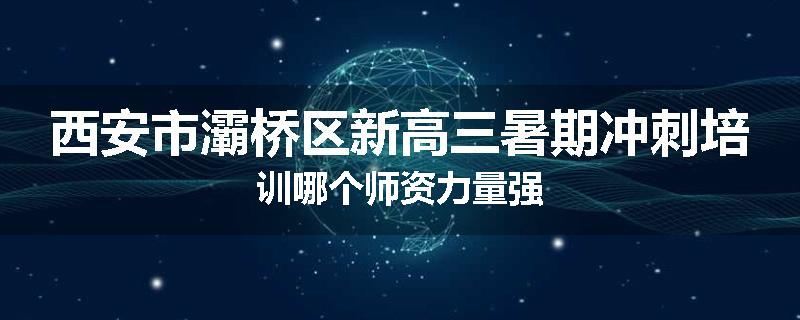 西安市灞桥区新高三暑期冲刺培训哪个师资力量强