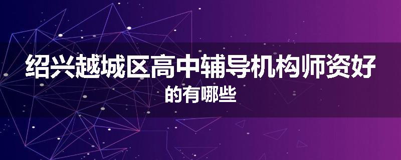 绍兴越城区高中辅导机构师资好的有哪些