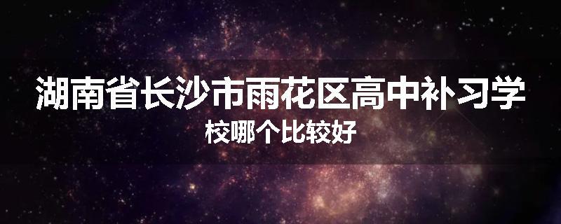 湖南省长沙市雨花区高中补习学校哪个比较好