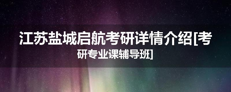 江苏盐城启航考研详情介绍[考研专业课辅导班]