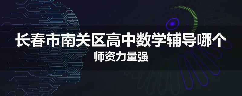 长春市南关区高中数学辅导哪个师资力量强
