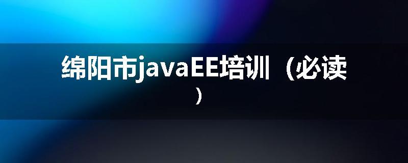 绵阳市javaEE培训（必读）