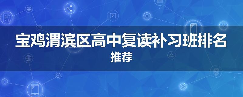宝鸡渭滨区高中复读补习班排名推荐