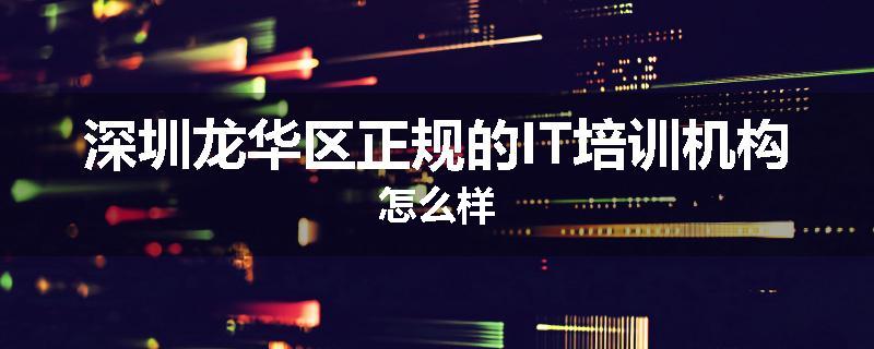 深圳龙华区正规的IT培训机构怎么样