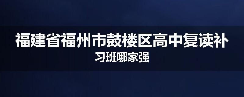 福建省福州市鼓楼区高中复读补习班哪家强