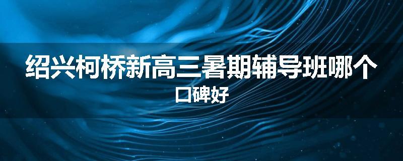 绍兴柯桥新高三暑期辅导班哪个口碑好
