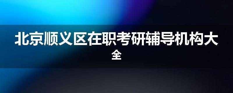 北京顺义区在职考研辅导机构大全