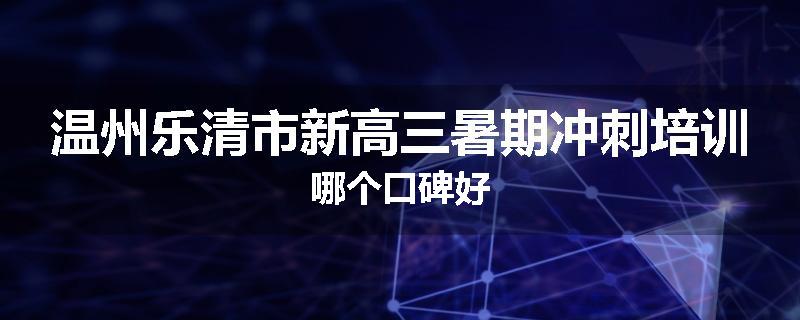 温州乐清市新高三暑期冲刺培训哪个口碑好
