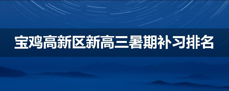 宝鸡高新区新高三暑期补习排名