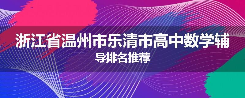 浙江省温州市乐清市高中数学辅导排名推荐