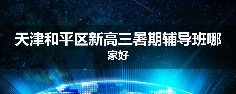 天津和平区新高三暑期辅导班哪家好
