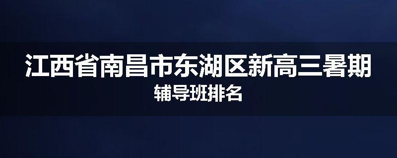 江西省南昌市东湖区新高三暑期辅导班排名