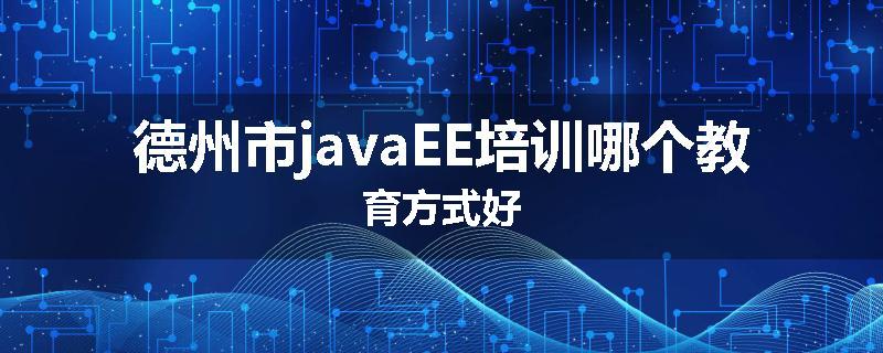 德州市javaEE培训哪个教育方式好