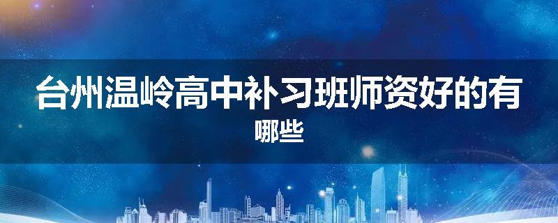 台州温岭高中补习班师资好的有哪些