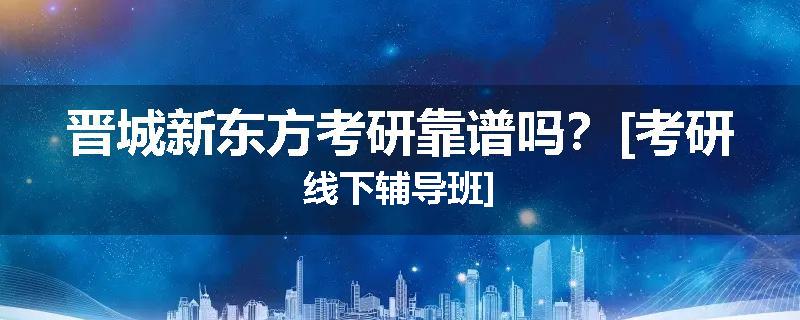 晋城新东方考研靠谱吗？[考研线下辅导班]