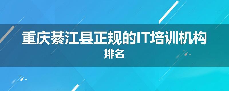 重庆綦江县正规的IT培训机构排名
