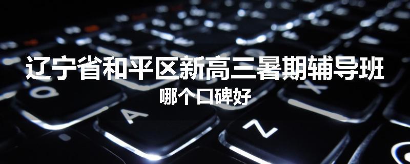 辽宁省和平区新高三暑期辅导班哪个口碑好