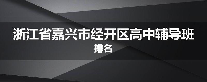 浙江省嘉兴市经开区高中辅导班排名