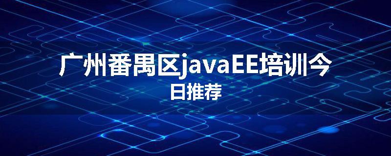 广州番禺区javaEE培训今日推荐