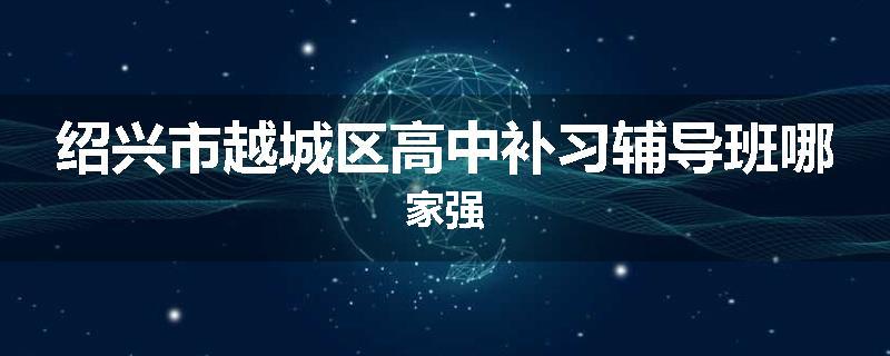绍兴市越城区高中补习辅导班哪家强