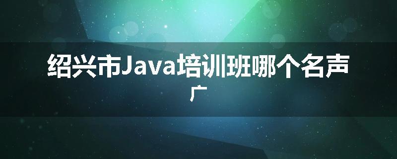 绍兴市Java培训班哪个名声广