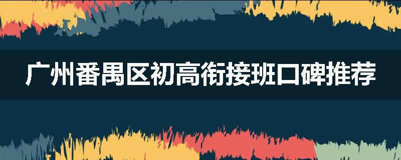 广州番禺区初高衔接班口碑推荐