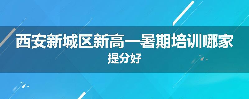 西安新城区新高一暑期培训哪家提分好