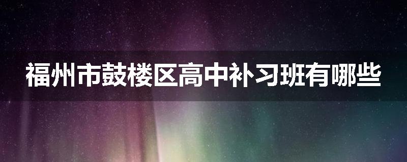 福州市鼓楼区高中补习班有哪些