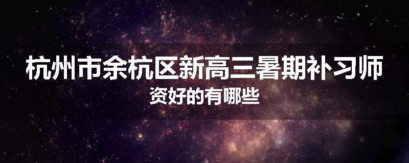 杭州市余杭区新高三暑期补习师资好的有哪些