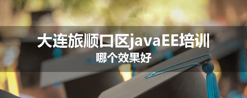 大连旅顺口区javaEE培训哪个效果好